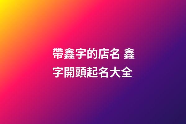 帶鑫字的店名 鑫字開頭起名大全